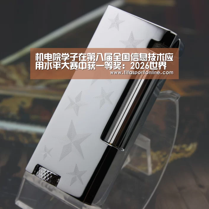 机电院学子在第八届全国信息技术应用水平大赛中获一等奖:2026世界杯(图3) 2026世界杯